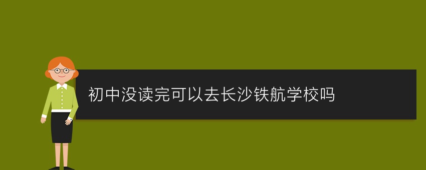 初中没读完可以去长沙铁航学校吗