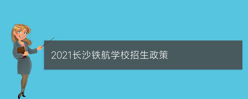 2021长沙铁航学校招生政策