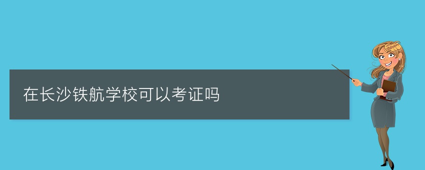 在长沙铁航学校可以考证吗