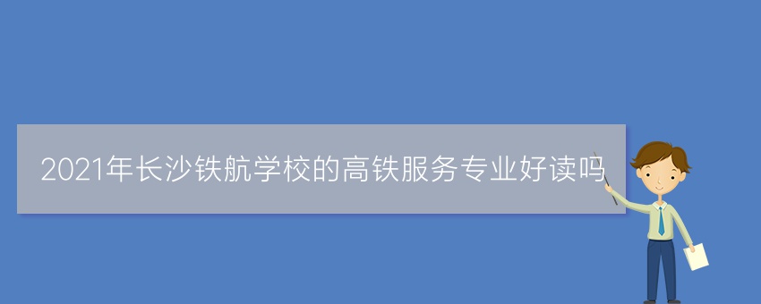 2021年长沙铁航学校的高铁服务专业好读吗