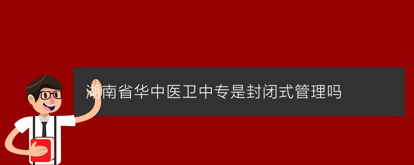 湖南省华中医卫中专是封闭式管理吗