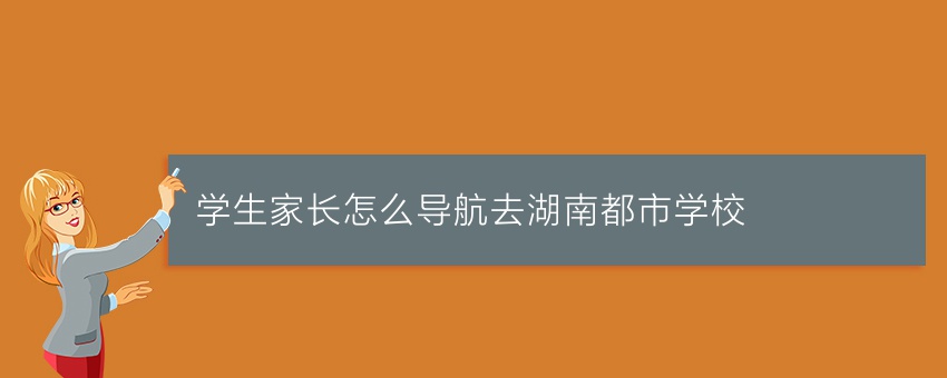 学生家长怎么导航去湖南都市学校