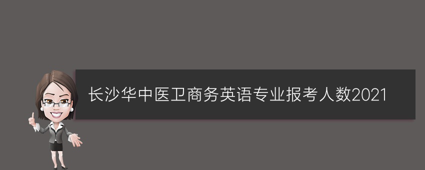长沙华中医卫商务英语专业报考人数2021