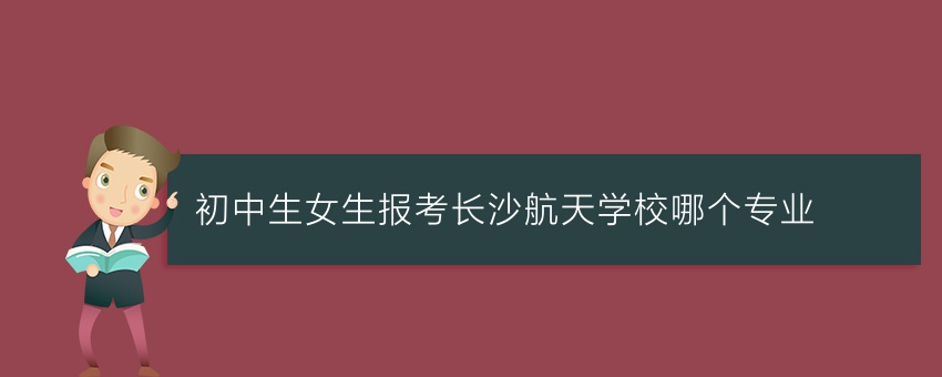 初中生女生报考长沙航天学校哪个专业
