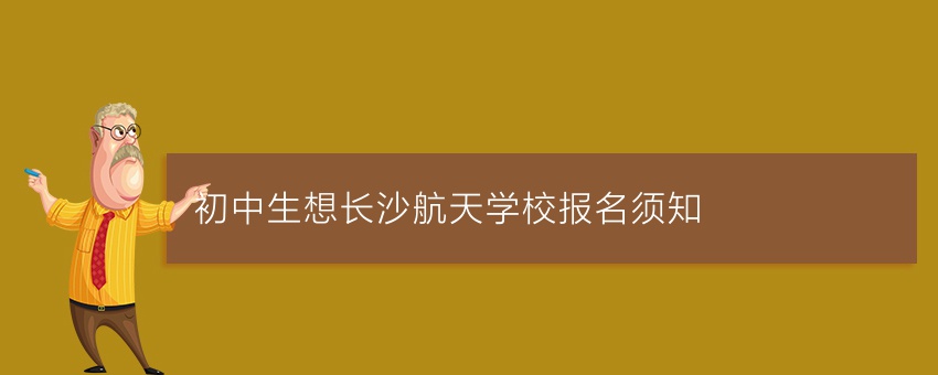初中生想知道长沙航天学校报名须知