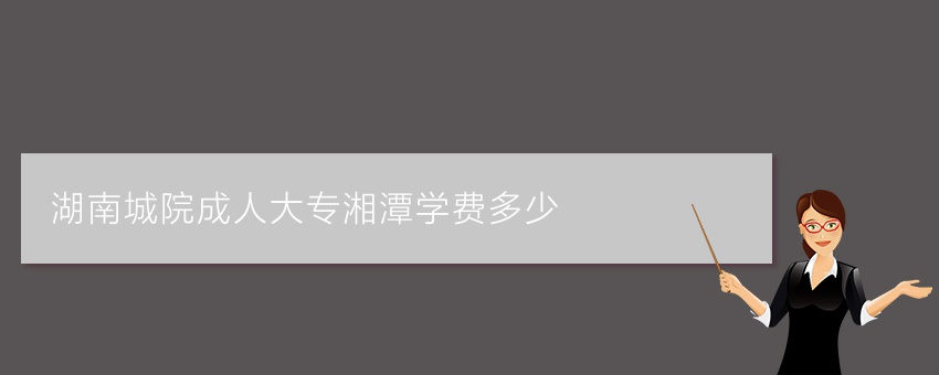 湖南城院成人大专湘潭学费多少