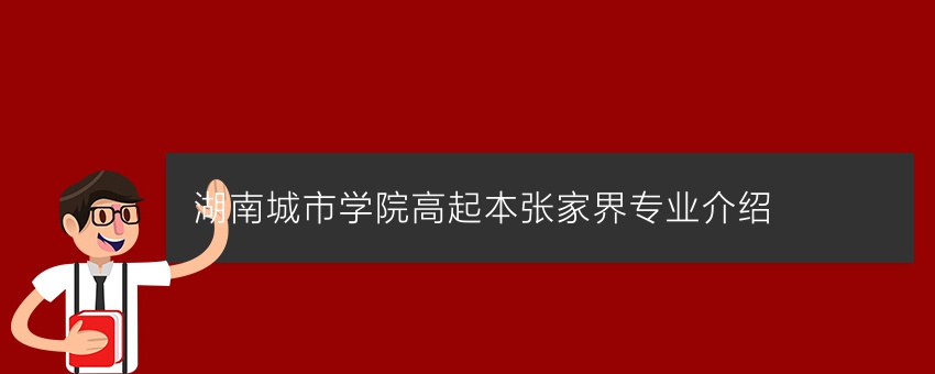 湖南城市学院高起本张家界专业介绍