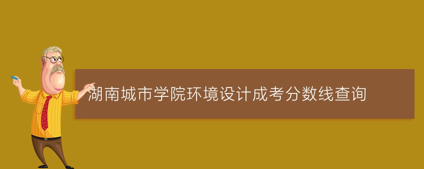 湖南城市学院环境设计成考分数线查询