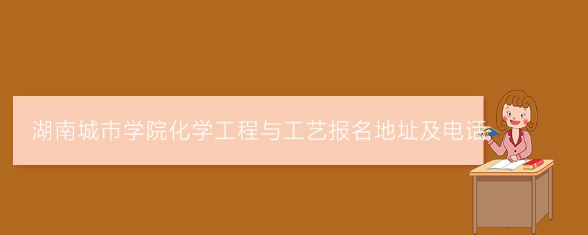 湖南城市学院化学工程与工艺业余报名地址及电话