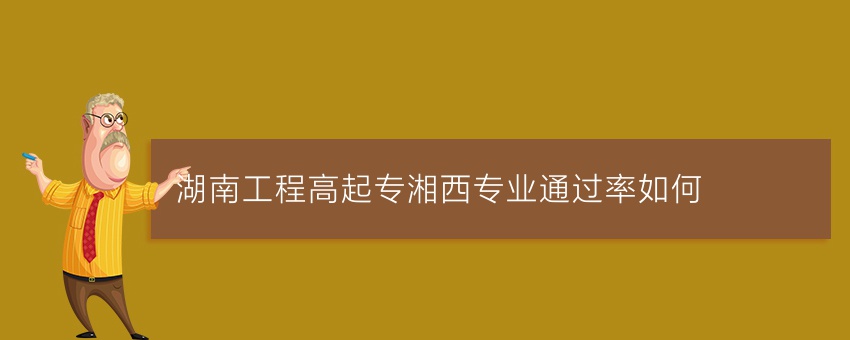 湖南工程高起专湘西专业通过率如何