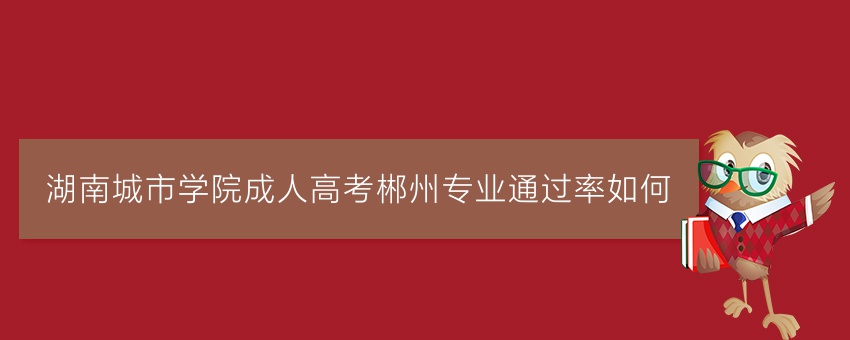 湖南城市学院成人高考郴州专业通过率如何
