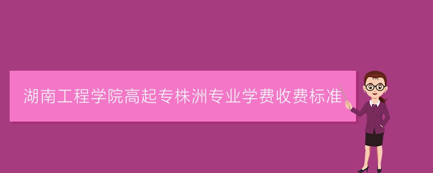 湖南工程学院高起专株洲专业学费收费标准