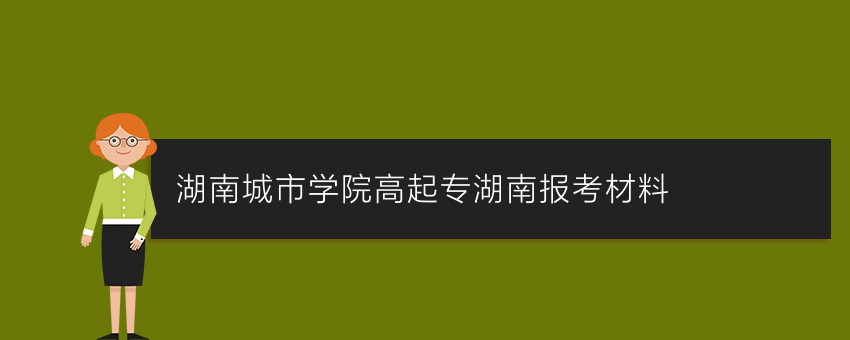 湖南城市学院高起专湖南报考材料