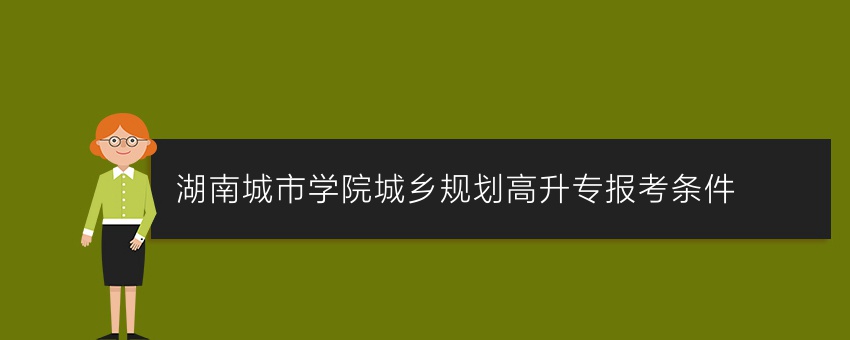 湖南城市学院城乡规划高升专报考条件