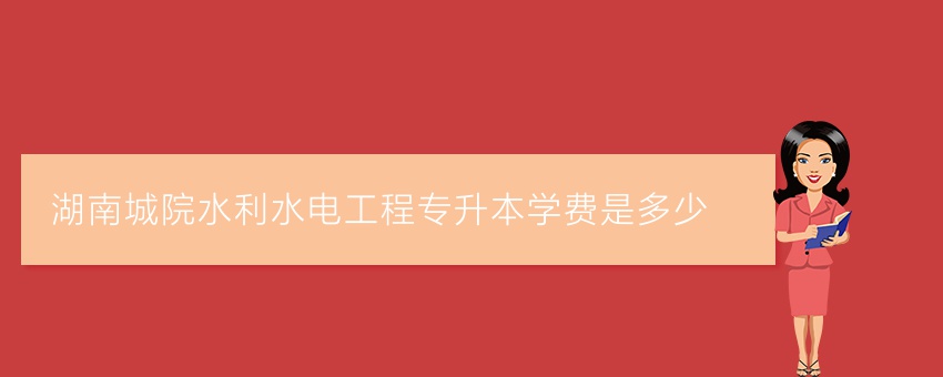 湖南城院水利水电工程专升本学费是多少