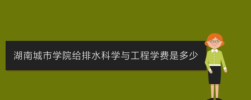 湖南城市学院给排水科学与工程业余学费是多少