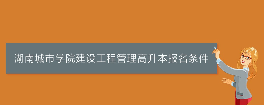 湖南城市学院建设工程管理高升本报名条件