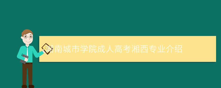 湖南城市学院成人高考湘西专业介绍