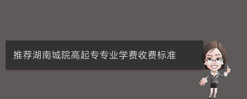(今日推荐)湖南城院高起专专业学费收费标准