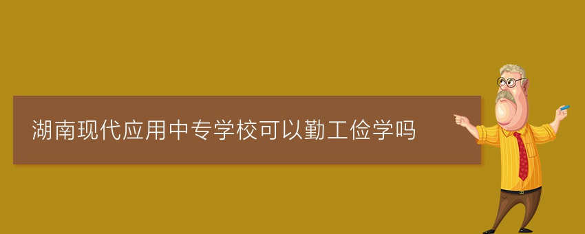 湖南现代应用中专学校可以勤工俭学吗