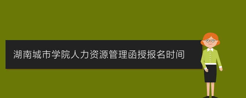 湖南城市学院人力资源管理函授报名时间