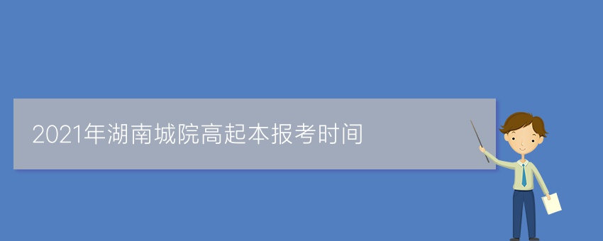 2021年湖南城院高起本报考时间