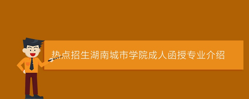 (热点招生)湖南城市学院成人函授专业介绍
