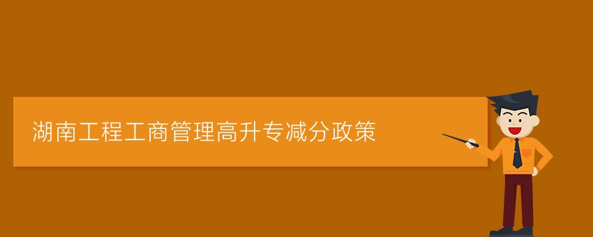 湖南工程工商管理高升专减分政策