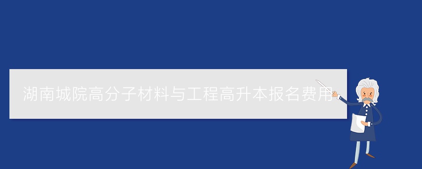 湖南城院高分子材料与工程高升本报名费用