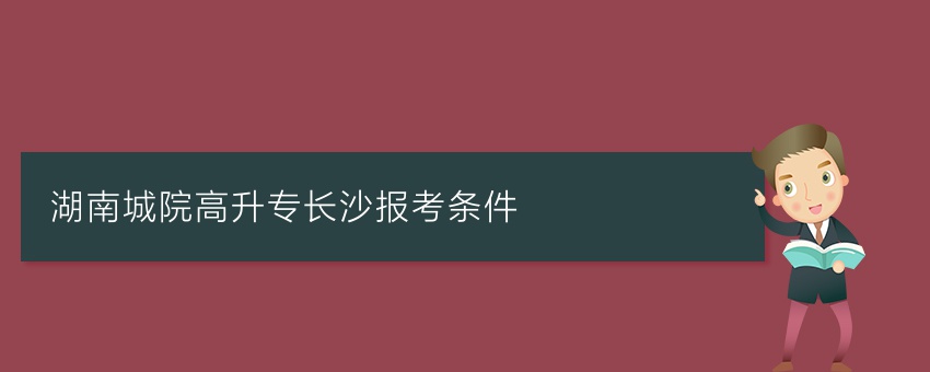 湖南城院高升专长沙报考条件