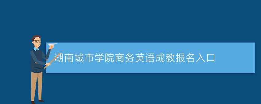 湖南城市学院商务英语成教报名入口