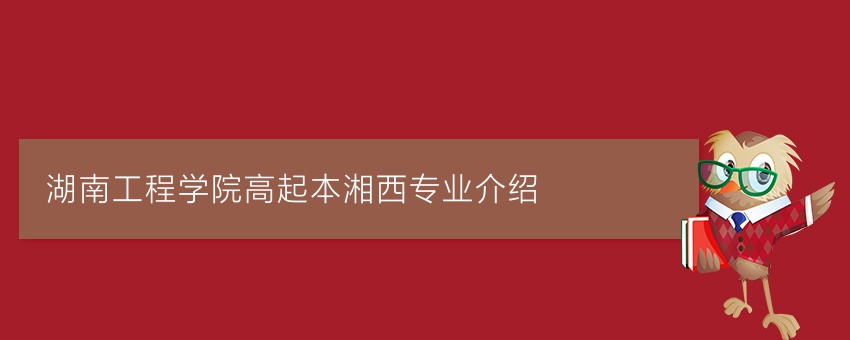 湖南工程学院高起本湘西专业介绍