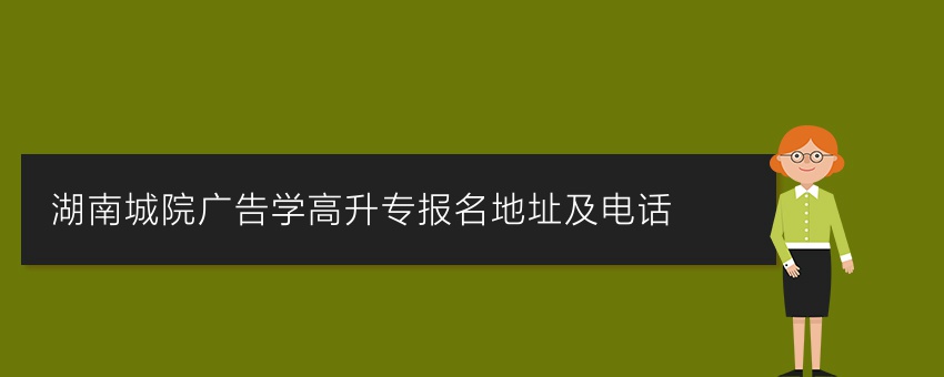 湖南城院广告学高升专报名地址及电话