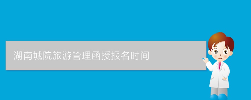 湖南城院旅游管理函授报名时间