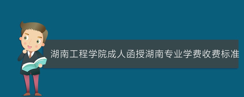 湖南工程学院成人函授湖南专业学费收费标准