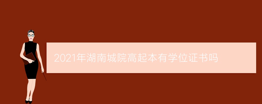 2021年湖南城院高起本有学位证书吗