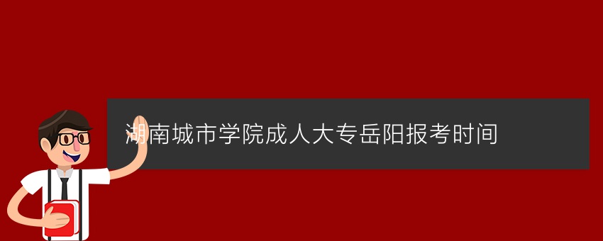 湖南城市学院成人大专岳阳报考时间