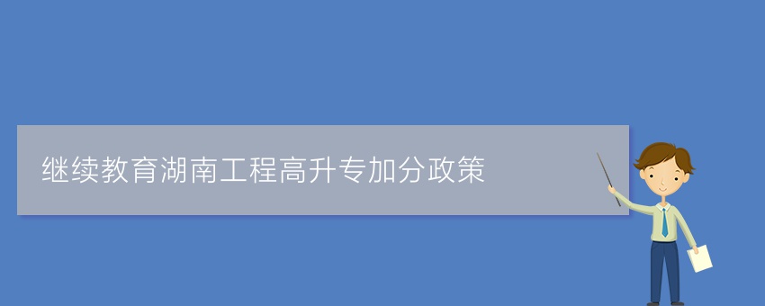 (继续教育)湖南工程高升专加分政策