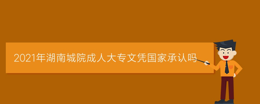 2021年湖南城院成人大专文凭国家承认吗