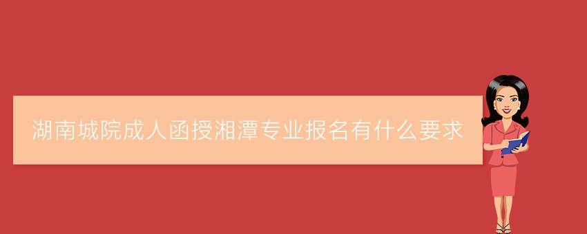 湖南城院成人函授湘潭专业报名有什么要求
