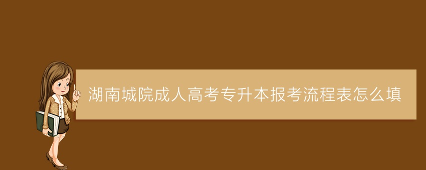 湖南城院成人高考专升本报考流程表怎么填