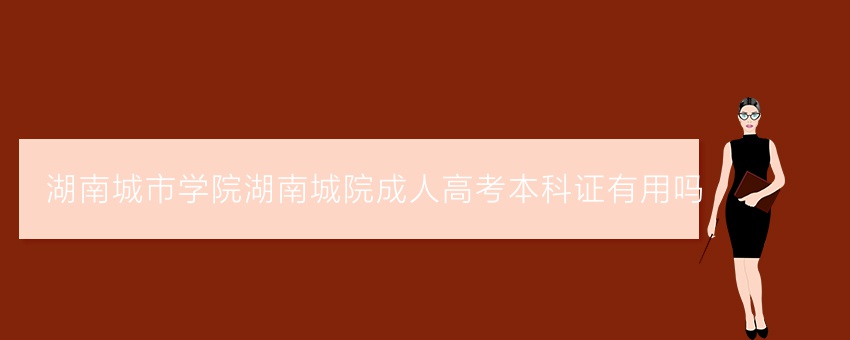 湖南城市学院湖南城院成人高考本科证有用吗