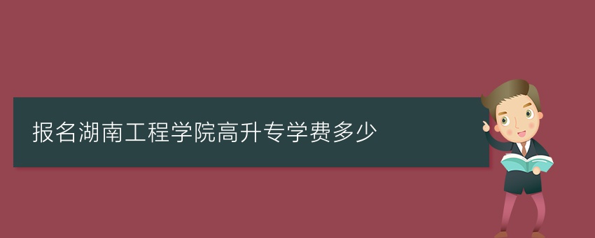 (业余报名)湖南工程学院高升专学费多少