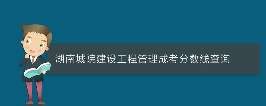 湖南城院建设工程管理成考分数线查询
