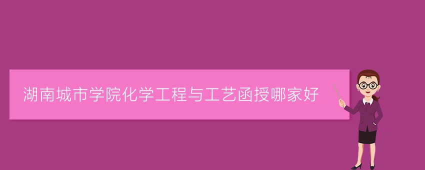湖南城市学院化学工程与工艺函授哪家好