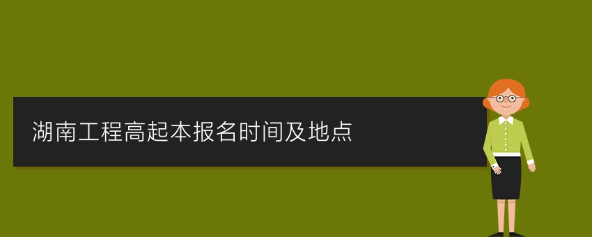 湖南工程高起本报名时间及地点