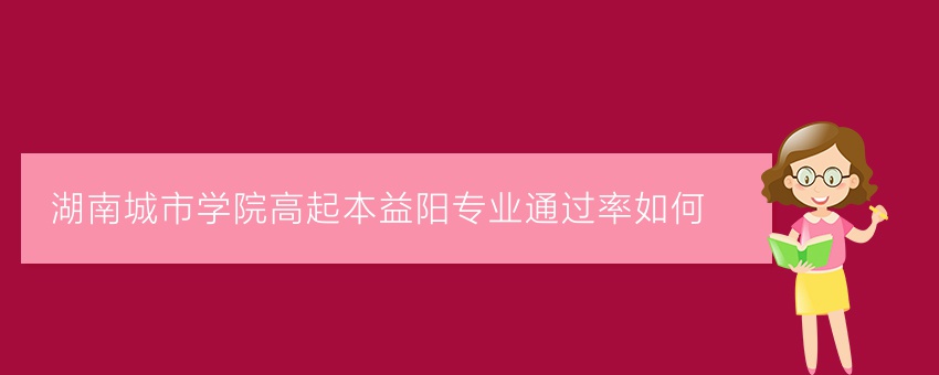 湖南城市学院高起本益阳专业通过率如何