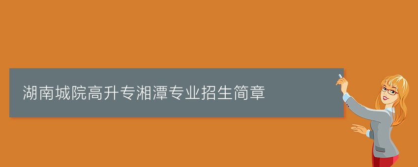 湖南城院高升专湘潭专业招生简章