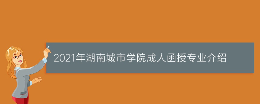 2021年湖南城市学院成人函授专业介绍
