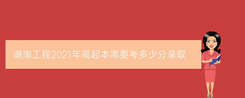 湖南工程2021年高起本需要考多少分录取